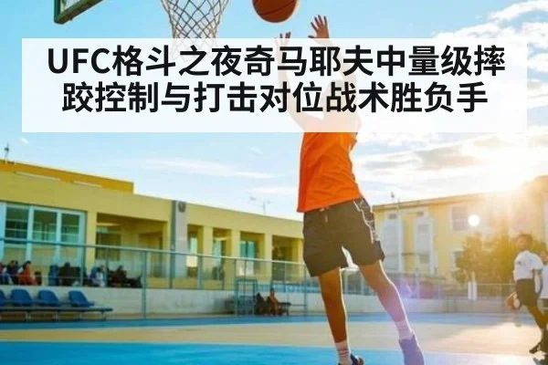 UFC格斗之夜奇马耶夫中量级摔跤控制与打击对位战术胜负手