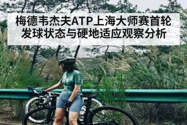 梅德韦杰夫ATP上海大师赛首轮发球状态与硬地适应观察分析