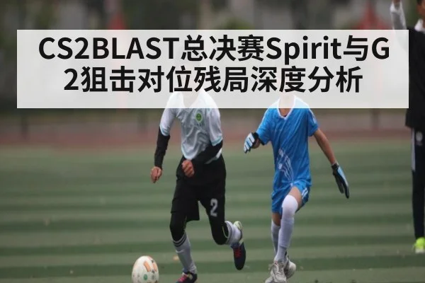 CS2BLAST总决赛Spirit与G2狙击对位残局深度分析